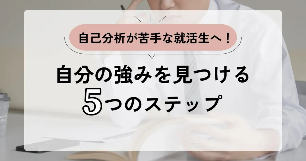 自己分析が苦手な就活生へ！自分の強みを見つける5つのステップと書かれたサムネイル画像。就活で自己分析の重要性を解説する記事のカバー画像。