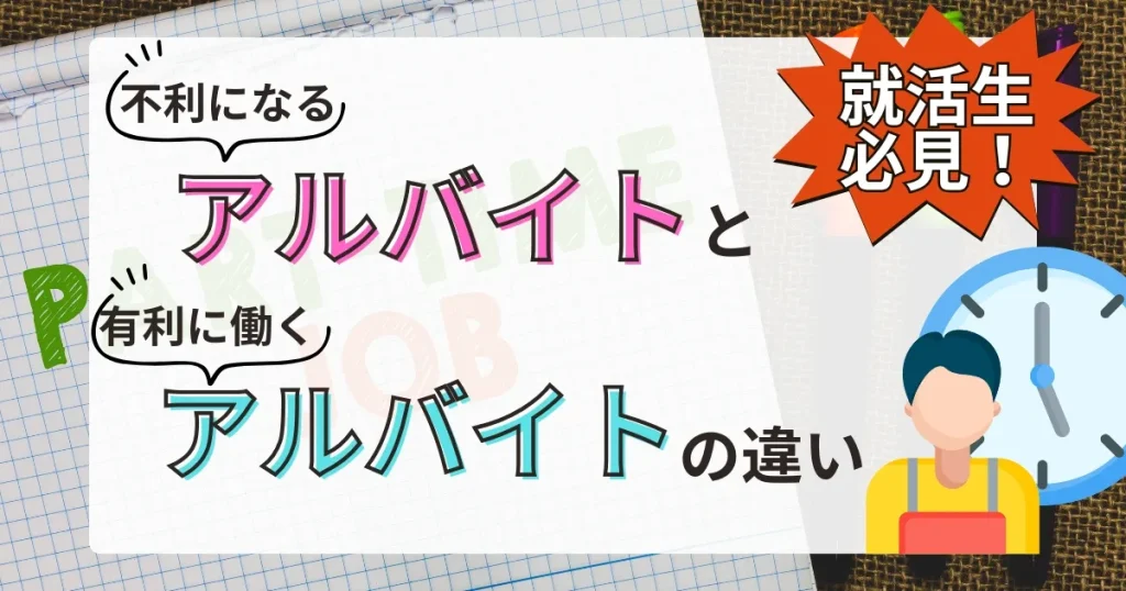 「不利になるアルバイト」と「有利に働くアルバイトの違い」と大きく書かれたデザイン。右側にはエプロンを着た人物のイラストと時計、左側にはノートの背景が見える構成。「就活生必見！」と強調されたキャッチフレーズが目立つ。