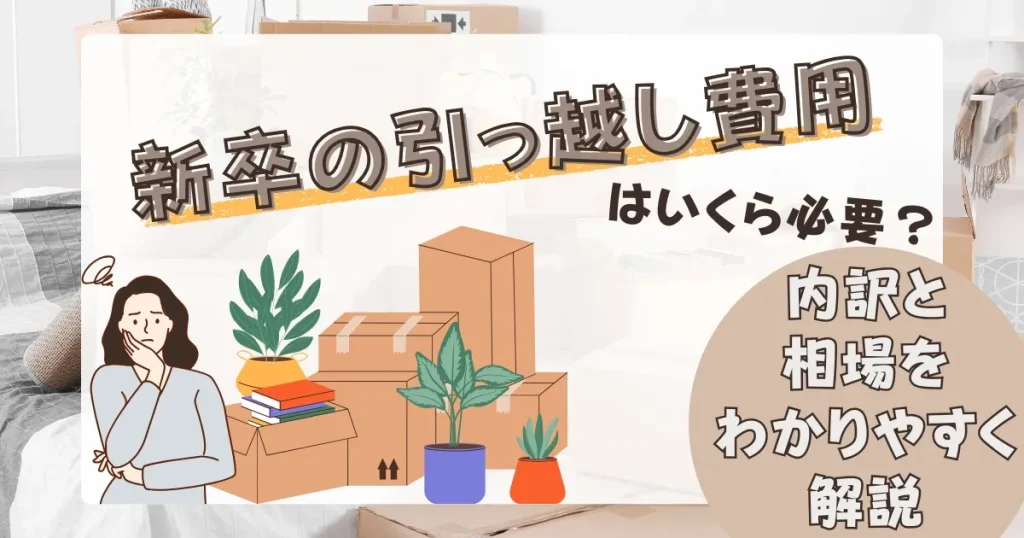 新卒の引っ越し費用に関する解説画像。段ボールや観葉植物が置かれた部屋に悩む女性のイラストと『新卒の引っ越し費用はいくら必要？内訳と相場をわかりやすく解説』の文字。